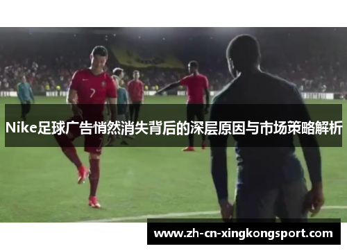 Nike足球广告悄然消失背后的深层原因与市场策略解析