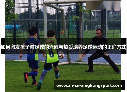 如何激发孩子对足球的兴趣与热爱培养足球运动的正确方式
