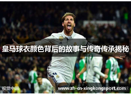 皇马球衣颜色背后的故事与传奇传承揭秘