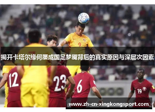 揭开卡塔尔缘何屡成国足梦魇背后的真实原因与深层次因素