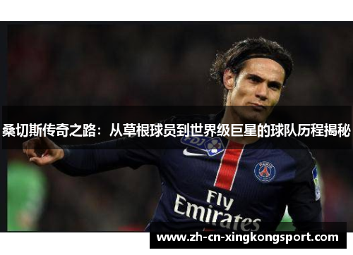 桑切斯传奇之路：从草根球员到世界级巨星的球队历程揭秘