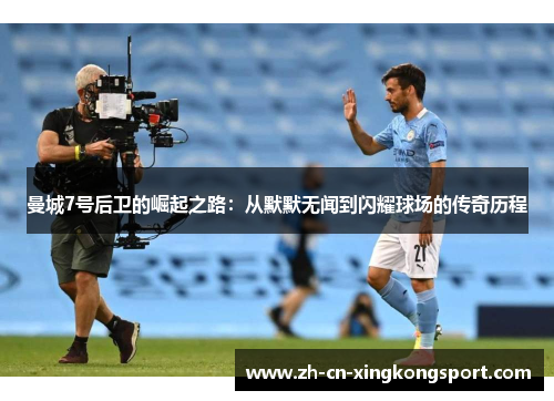 曼城7号后卫的崛起之路：从默默无闻到闪耀球场的传奇历程