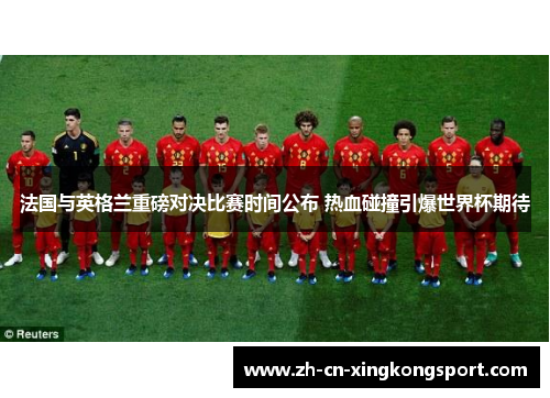 法国与英格兰重磅对决比赛时间公布 热血碰撞引爆世界杯期待