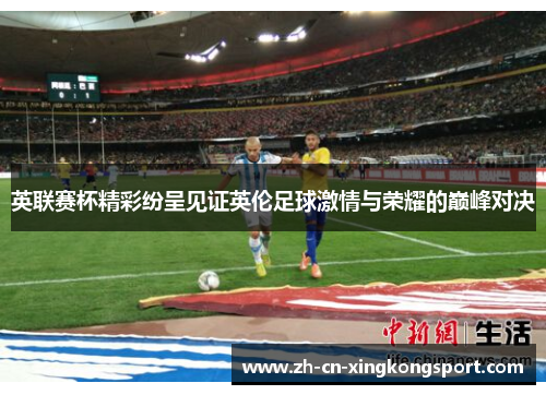 英联赛杯精彩纷呈见证英伦足球激情与荣耀的巅峰对决