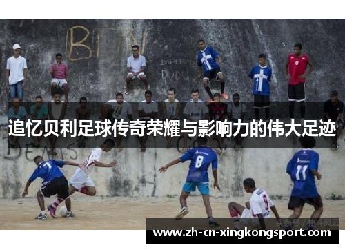 追忆贝利足球传奇荣耀与影响力的伟大足迹 追忆贝利足球传奇荣耀与影响力的伟大足迹