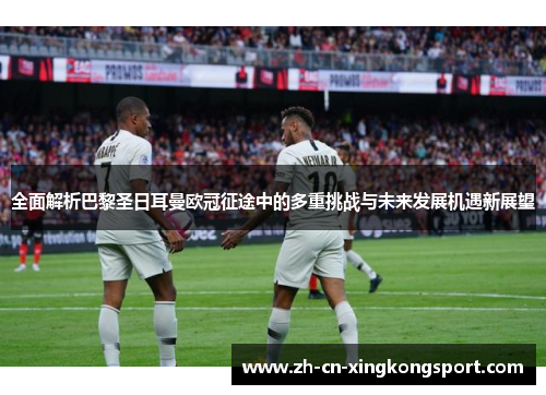 全面解析巴黎圣日耳曼欧冠征途中的多重挑战与未来发展机遇新展望 全面解析巴黎圣日耳曼欧冠征途中的多重挑战与未来发展机遇新展望