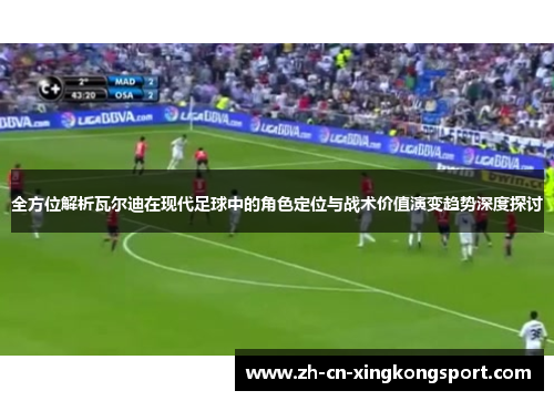 全方位解析瓦尔迪在现代足球中的角色定位与战术价值演变趋势深度探讨