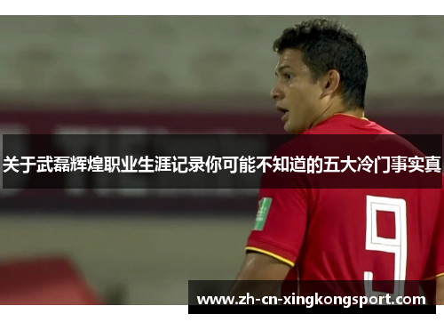 关于武磊辉煌职业生涯记录你可能不知道的五大冷门事实真 关于武磊辉煌职业生涯记录你可能不知道的五大冷门事实真