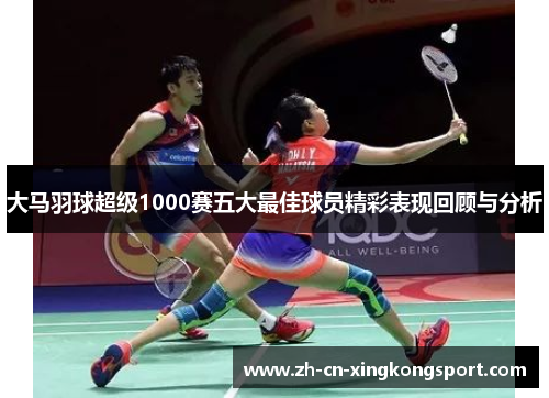 大马羽球超级1000赛五大最佳球员精彩表现回顾与分析