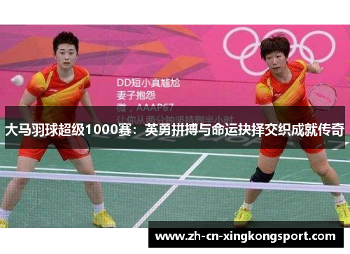大马羽球超级1000赛：英勇拼搏与命运抉择交织成就传奇