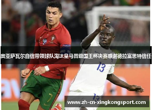 奥亚萨瓦尔自信带领球队淘汰皇马晋级国王杯决赛感谢德拉富恩特信任