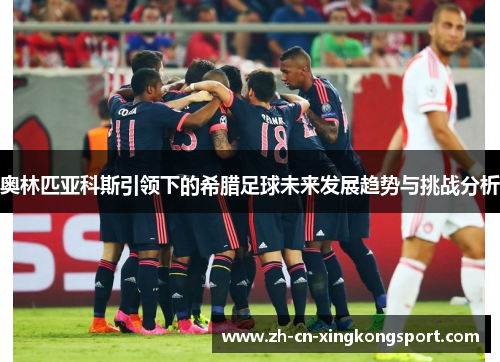 奥林匹亚科斯引领下的希腊足球未来发展趋势与挑战分析