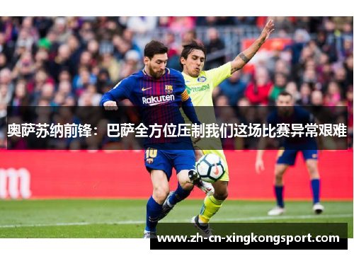 奥萨苏纳前锋：巴萨全方位压制我们这场比赛异常艰难
