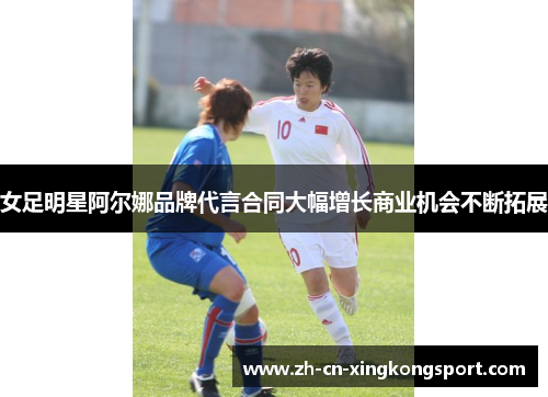 女足明星阿尔娜品牌代言合同大幅增长商业机会不断拓展