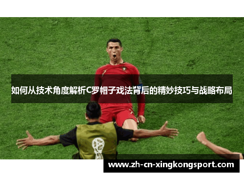 如何从技术角度解析C罗帽子戏法背后的精妙技巧与战略布局