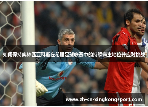 如何保持奥林匹亚科斯在希腊足球联赛中的持续霸主地位并应对挑战