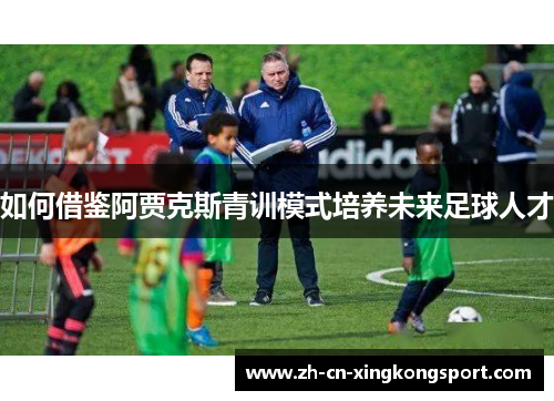如何借鉴阿贾克斯青训模式培养未来足球人才