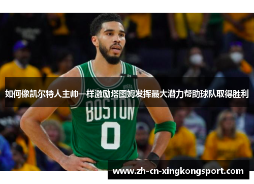 如何像凯尔特人主帅一样激励塔图姆发挥最大潜力帮助球队取得胜利