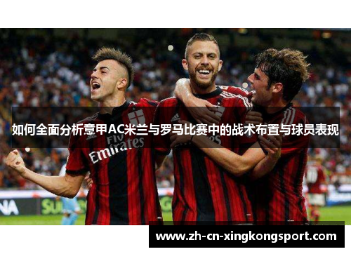 如何全面分析意甲AC米兰与罗马比赛中的战术布置与球员表现