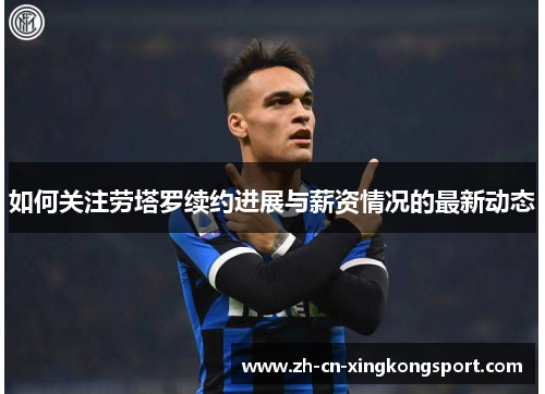 如何关注劳塔罗续约进展与薪资情况的最新动态 如何关注劳塔罗续约进展与薪资情况的最新动态