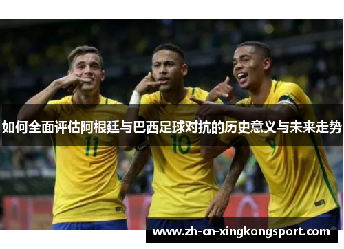 如何全面评估阿根廷与巴西足球对抗的历史意义与未来走势 如何全面评估阿根廷与巴西足球对抗的历史意义与未来走势