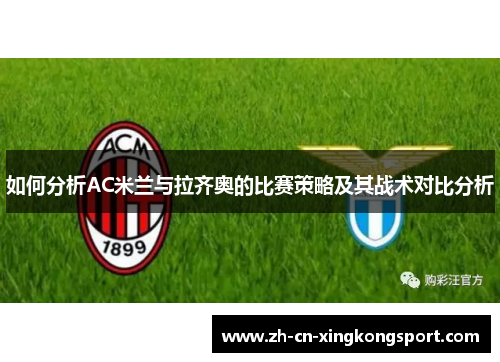 如何分析AC米兰与拉齐奥的比赛策略及其战术对比分析 如何分析AC米兰与拉齐奥的比赛策略及其战术对比分析