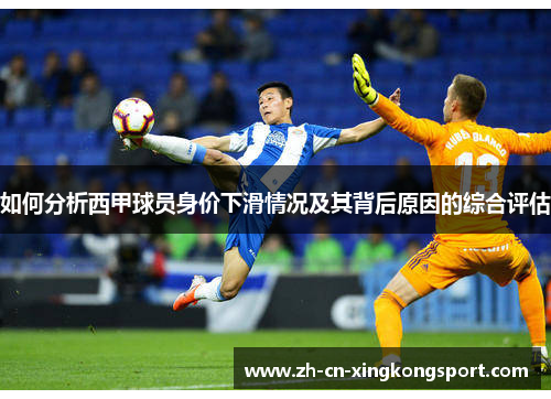 如何分析西甲球员身价下滑情况及其背后原因的综合评估 如何分析西甲球员身价下滑情况及其背后原因的综合评估