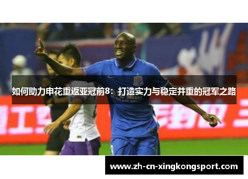 如何助力申花重返亚冠前8:打造实力与稳定并重的冠军之路 如何助力申花重返亚冠前8:打造实力与稳定并重的冠军之路