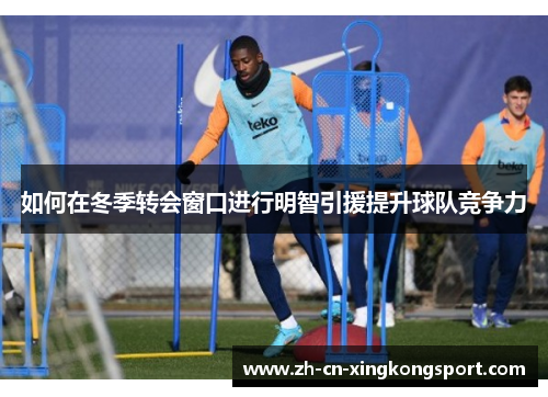 如何在冬季转会窗口进行明智引援提升球队竞争力