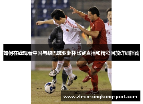 如何在线观看中国与黎巴嫩亚洲杯比赛直播和精彩回放详细指南 如何在线观看中国与黎巴嫩亚洲杯比赛直播和精彩回放详细指南