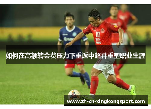 如何在高额转会费压力下重返中超并重塑职业生涯