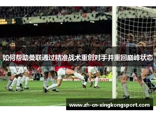 如何帮助曼联通过精准战术重创对手并重回巅峰状态 如何帮助曼联通过精准战术重创对手并重回巅峰状态
