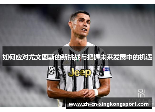如何应对尤文图斯的新挑战与把握未来发展中的机遇