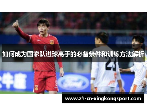 如何成为国家队进球高手的必备条件和训练方法解析 如何成为国家队进球高手的必备条件和训练方法解析