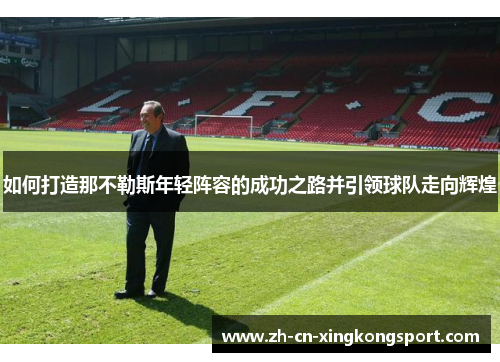 如何打造那不勒斯年轻阵容的成功之路并引领球队走向辉煌 如何打造那不勒斯年轻阵容的成功之路并引领球队走向辉煌
