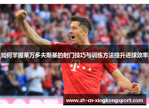 如何掌握莱万多夫斯基的射门技巧与训练方法提升进球效率