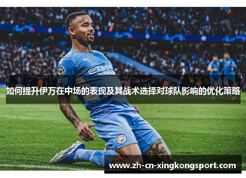 如何提升伊万在中场的表现及其战术选择对球队影响的优化策略