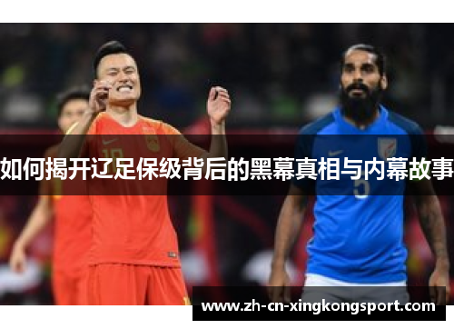 如何揭开辽足保级背后的黑幕真相与内幕故事