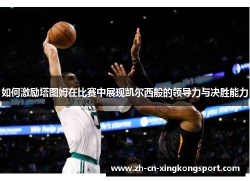 如何激励塔图姆在比赛中展现凯尔西般的领导力与决胜能力