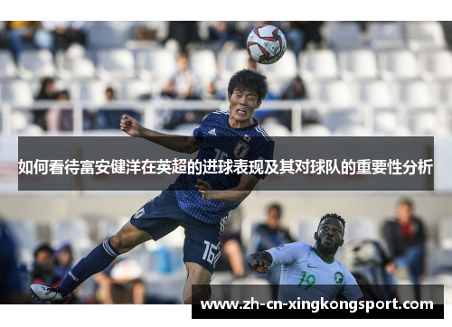 如何看待富安健洋在英超的进球表现及其对球队的重要性分析
