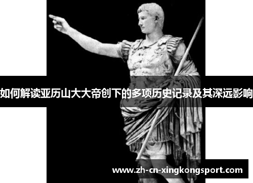 如何解读亚历山大大帝创下的多项历史记录及其深远影响