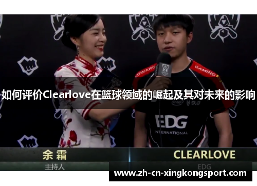 如何评价Clearlove在篮球领域的崛起及其对未来的影响