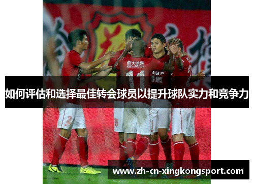 如何评估和选择最佳转会球员以提升球队实力和竞争力