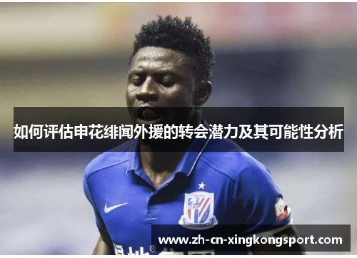 如何评估申花绯闻外援的转会潜力及其可能性分析