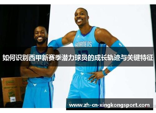 如何识别西甲新赛季潜力球员的成长轨迹与关键特征