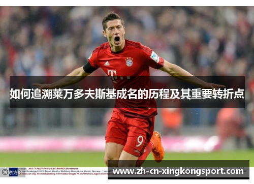 如何追溯莱万多夫斯基成名的历程及其重要转折点