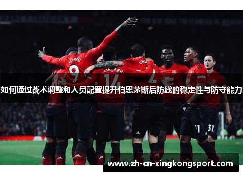 如何通过战术调整和人员配置提升伯恩茅斯后防线的稳定性与防守能力 如何通过战术调整和人员配置提升伯恩茅斯后防线的稳定性与防守能力