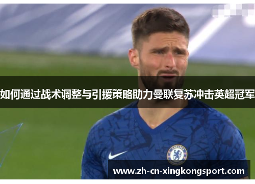 如何通过战术调整与引援策略助力曼联复苏冲击英超冠军 如何通过战术调整与引援策略助力曼联复苏冲击英超冠军