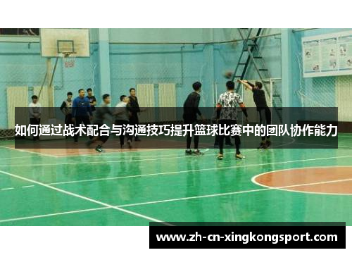 如何通过战术配合与沟通技巧提升篮球比赛中的团队协作能力 如何通过战术配合与沟通技巧提升篮球比赛中的团队协作能力