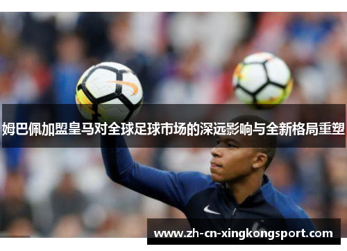姆巴佩加盟皇马对全球足球市场的深远影响与全新格局重塑